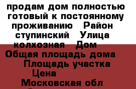 продам дом полностью готовый к постоянному проживанию › Район ­ ступинский › Улица ­ колхозная › Дом ­ 7 › Общая площадь дома ­ 185 › Площадь участка ­ 8 › Цена ­ 6 500 000 - Московская обл., Ступинский р-н, Татариново д. Недвижимость » Дома, коттеджи, дачи продажа   . Московская обл.